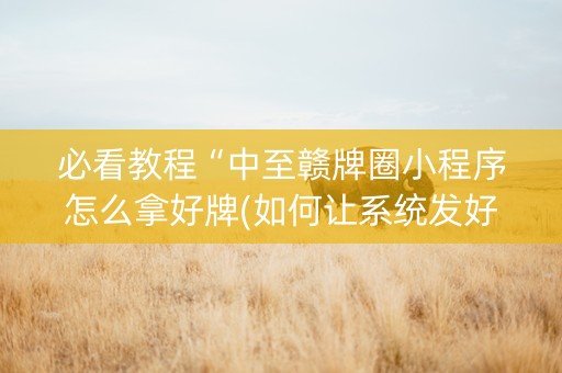 必看教程“中至赣牌圈小程序怎么拿好牌(如何让系统发好牌)