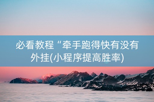 必看教程“牵手跑得快有没有外挂(小程序提高胜率)
