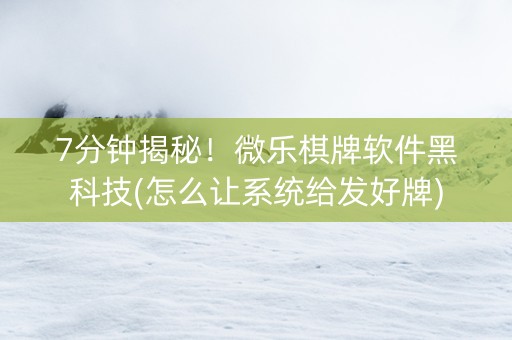 7分钟揭秘！微乐棋牌软件黑科技(怎么让系统给发好牌)