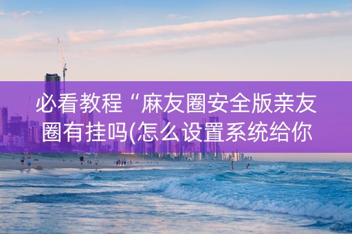 必看教程“麻友圈安全版亲友圈有挂吗(怎么设置系统给你好牌)