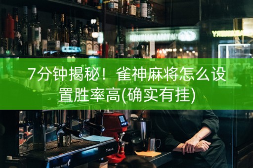 7分钟揭秘！雀神麻将怎么设置胜率高(确实有挂)