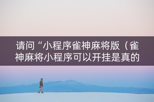 请问“小程序雀神麻将版（雀神麻将小程序可以开挂是真的假的）