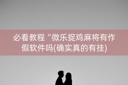必看教程“微乐捉鸡麻将有作假软件吗(确实真的有挂)