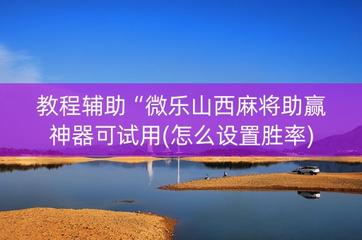 教程辅助“微乐山西麻将助赢神器可试用(怎么设置胜率)