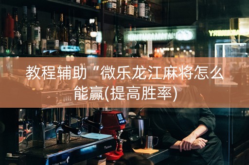 教程辅助“微乐龙江麻将怎么能赢(提高胜率)