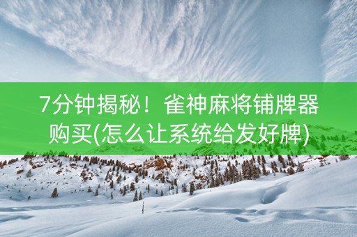 7分钟揭秘！雀神麻将铺牌器购买(怎么让系统给发好牌)
