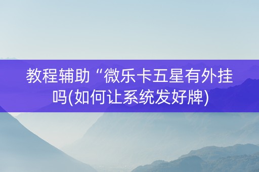 教程辅助“微乐卡五星有外挂吗(如何让系统发好牌)