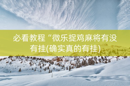 必看教程“微乐捉鸡麻将有没有挂(确实真的有挂)