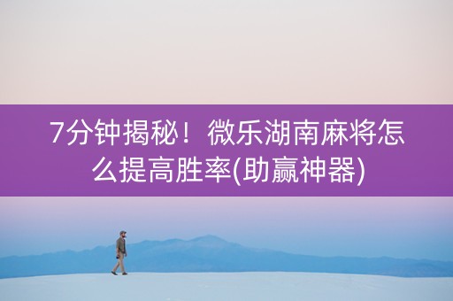 7分钟揭秘！微乐湖南麻将怎么提高胜率(助赢神器)