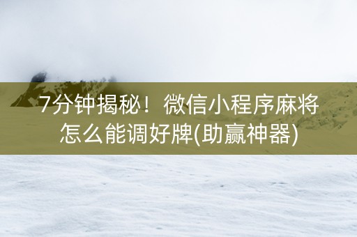 7分钟揭秘！微信小程序麻将怎么能调好牌(助赢神器)