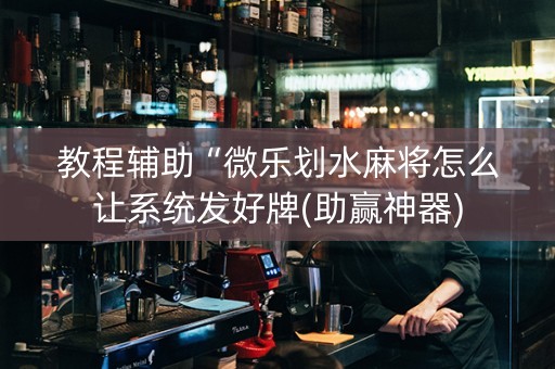 教程辅助“微乐划水麻将怎么让系统发好牌(助赢神器)