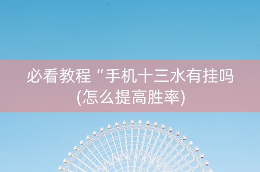 必看教程“手机十三水有挂吗(怎么提高胜率)