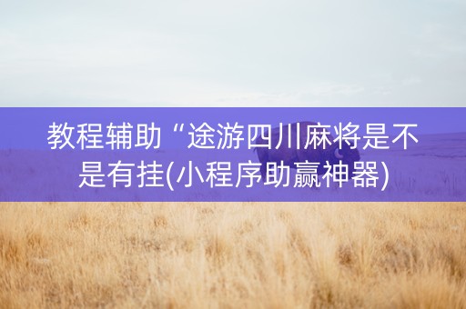 教程辅助“途游四川麻将是不是有挂(小程序助赢神器)