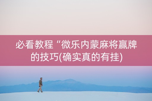 必看教程“微乐内蒙麻将赢牌的技巧(确实真的有挂)