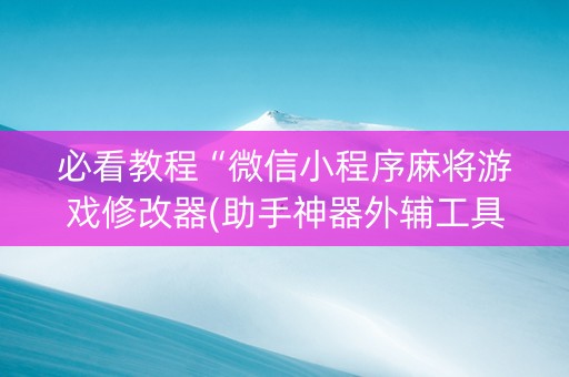 必看教程“微信小程序麻将游戏修改器(助手神器外辅工具)