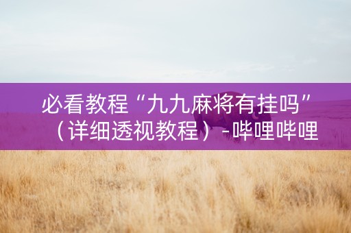 必看教程“九九麻将有挂吗”（详细透视教程）-哔哩哔哩