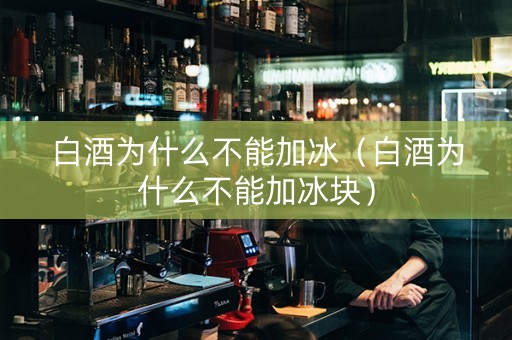 白酒为什么不能加冰（白酒为什么不能加冰块）