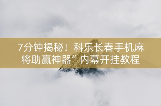 7分钟揭秘！科乐长春手机麻将助赢神器”内幕开挂教程