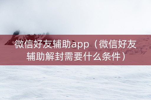 微信好友辅助app（微信好友辅助解封需要什么条件）