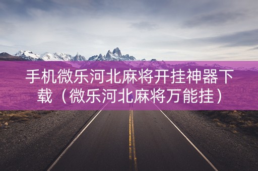 手机微乐河北麻将开挂神器下载（微乐河北麻将万能挂）