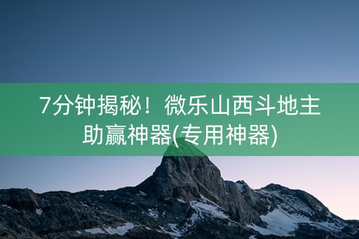 7分钟揭秘！微乐山西斗地主助赢神器(专用神器)
