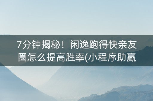 7分钟揭秘！闲逸跑得快亲友圈怎么提高胜率(小程序助赢神器)