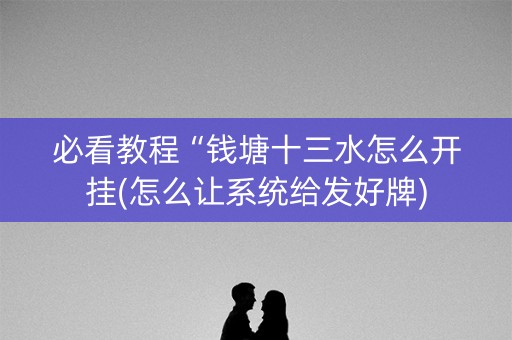 必看教程“钱塘十三水怎么开挂(怎么让系统给发好牌)