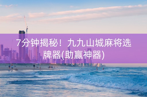 7分钟揭秘！九九山城麻将选牌器(助赢神器)