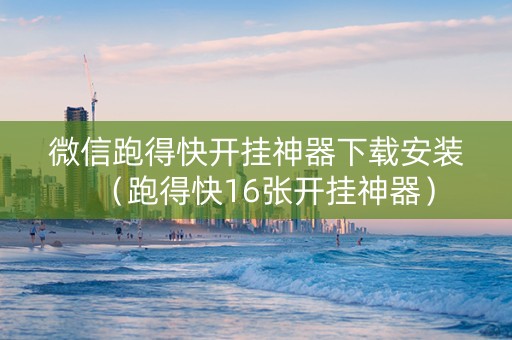 微信跑得快开挂神器下载安装（跑得快16张开挂神器）