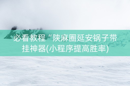 必看教程“陕麻圈延安锅子带挂神器(小程序提高胜率)