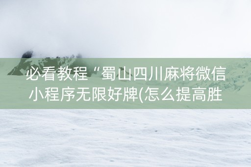 必看教程“蜀山四川麻将微信小程序无限好牌(怎么提高胜率)