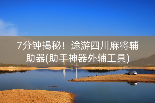 7分钟揭秘！途游四川麻将辅助器(助手神器外辅工具)