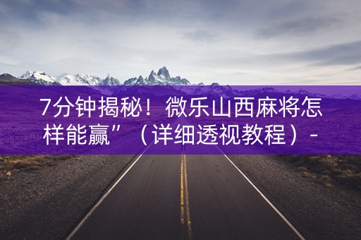 7分钟揭秘！微乐山西麻将怎样能赢”（详细透视教程）-哔哩哔哩