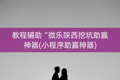 教程辅助“微乐陕西挖坑助赢神器(小程序助赢神器)