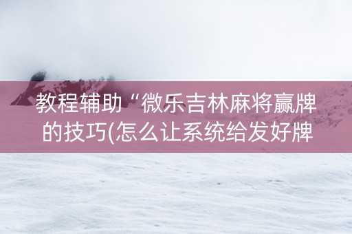 教程辅助“微乐吉林麻将赢牌的技巧(怎么让系统给发好牌)