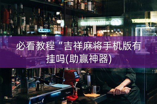 必看教程“吉祥麻将手机版有挂吗(助赢神器)