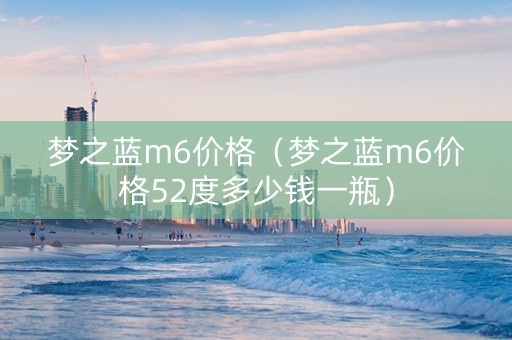 梦之蓝m6价格（梦之蓝m6价格52度多少钱一瓶）