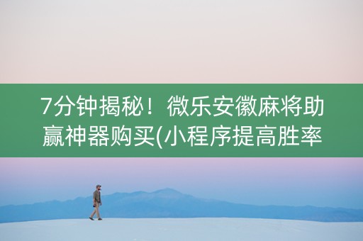 7分钟揭秘！微乐安徽麻将助赢神器购买(小程序提高胜率)