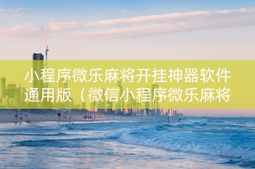 小程序微乐麻将开挂神器软件通用版（微信小程序微乐麻将可以开挂的软件）
