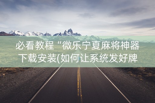 必看教程“微乐宁夏麻将神器下载安装(如何让系统发好牌)
