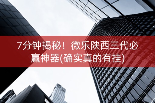 7分钟揭秘！微乐陕西三代必赢神器(确实真的有挂)