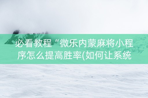 必看教程“微乐内蒙麻将小程序怎么提高胜率(如何让系统发好牌)