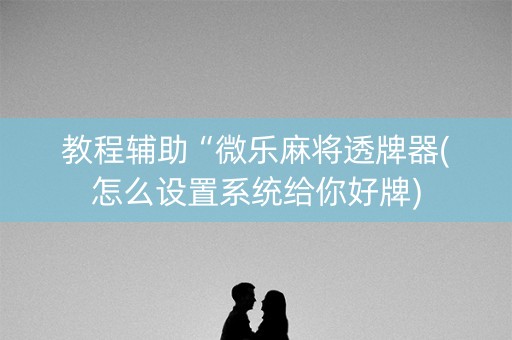 教程辅助“微乐麻将透牌器(怎么设置系统给你好牌)