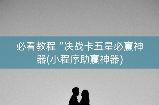 必看教程“决战卡五星必赢神器(小程序助赢神器)