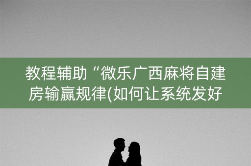 教程辅助“微乐广西麻将自建房输赢规律(如何让系统发好牌)