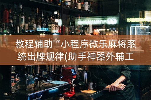 教程辅助“小程序微乐麻将系统出牌规律(助手神器外辅工具)