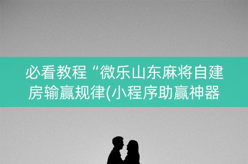 必看教程“微乐山东麻将自建房输赢规律(小程序助赢神器)