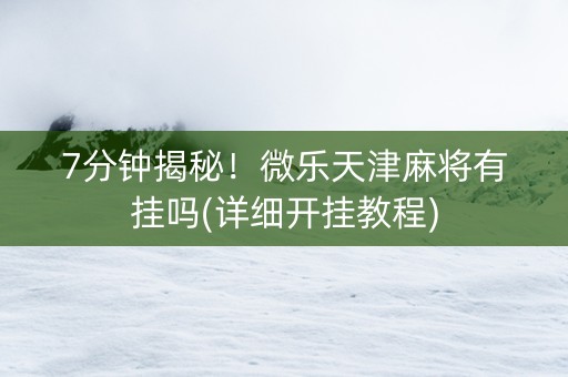 7分钟揭秘！微乐天津麻将有挂吗(详细开挂教程)