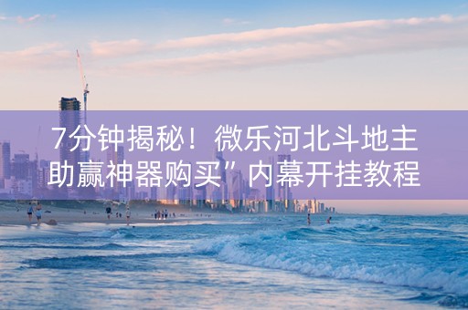 7分钟揭秘！微乐河北斗地主助赢神器购买”内幕开挂教程