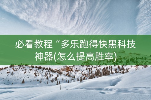 必看教程“多乐跑得快黑科技神器(怎么提高胜率)